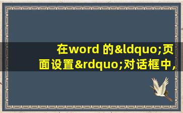 在word 的“页面设置”对话框中,不能设置的选项为( )